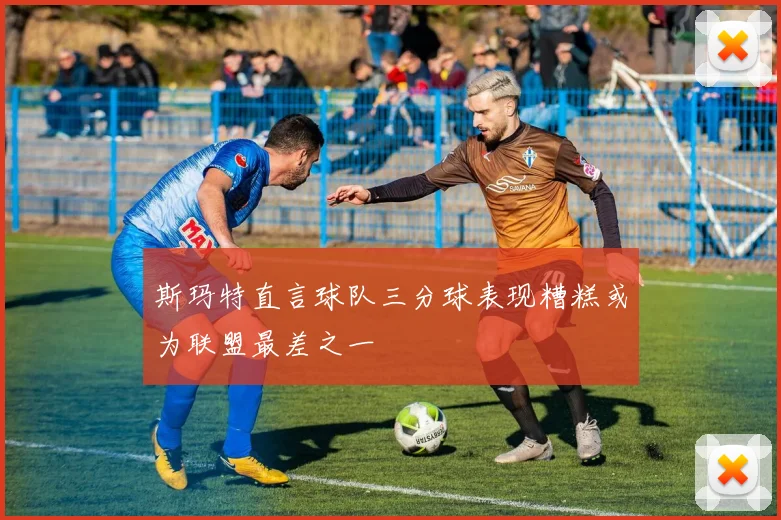 斯玛特直言球队三分球表现糟糕或为联盟最差之一