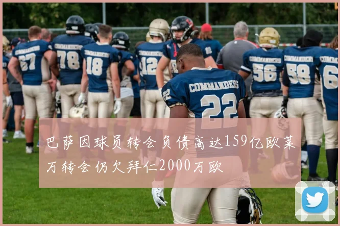 巴萨因球员转会负债高达159亿欧莱万转会仍欠拜仁2000万欧