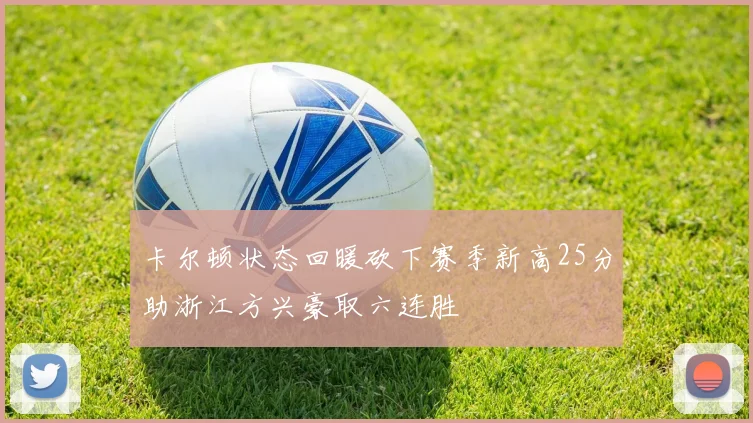 卡尔顿状态回暖砍下赛季新高25分助浙江方兴豪取六连胜