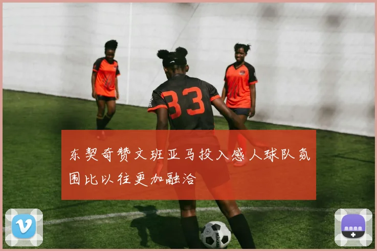 东契奇赞文班亚马投入感人球队氛围比以往更加融洽