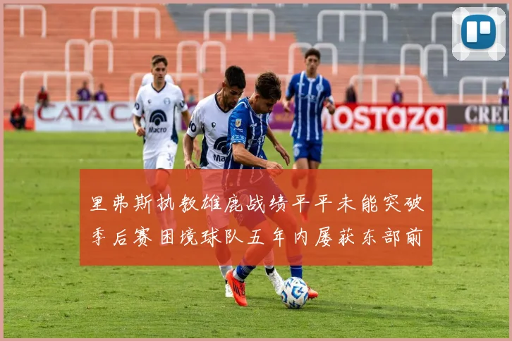 里弗斯执教雄鹿战绩平平未能突破季后赛困境球队五年内屡获东部前三