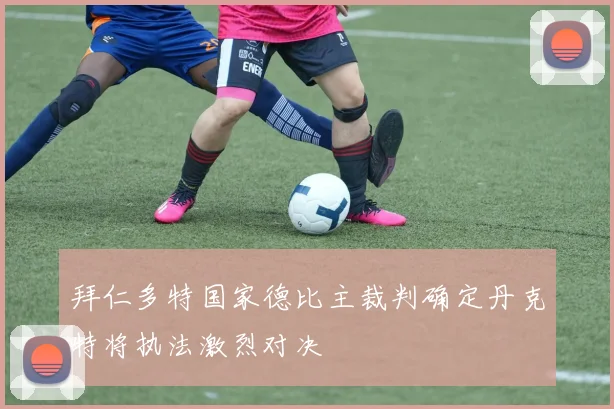 拜仁多特国家德比主裁判确定丹克特将执法激烈对决