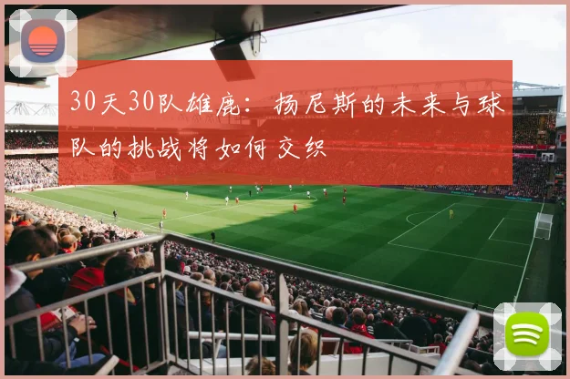 30天30队雄鹿：扬尼斯的未来与球队的挑战将如何交织