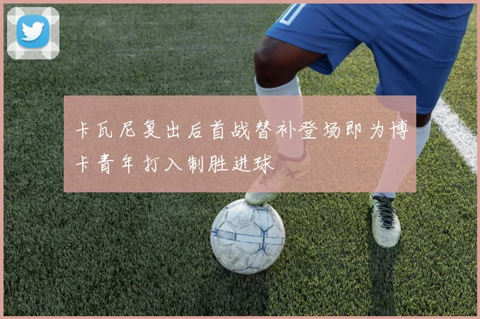 卡瓦尼复出后首战替补登场即为博卡青年打入制胜进球