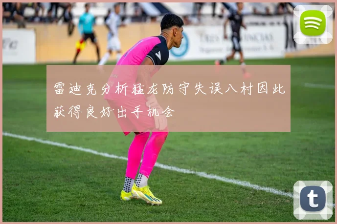 雷迪克分析猛龙防守失误八村因此获得良好出手机会