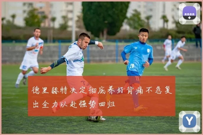 德里赫特决定彻底养好背痛不急复出全力以赴强势回归