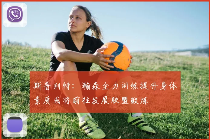 斯普利特：瀚森全力训练提升身体素质或将前往发展联盟锻炼