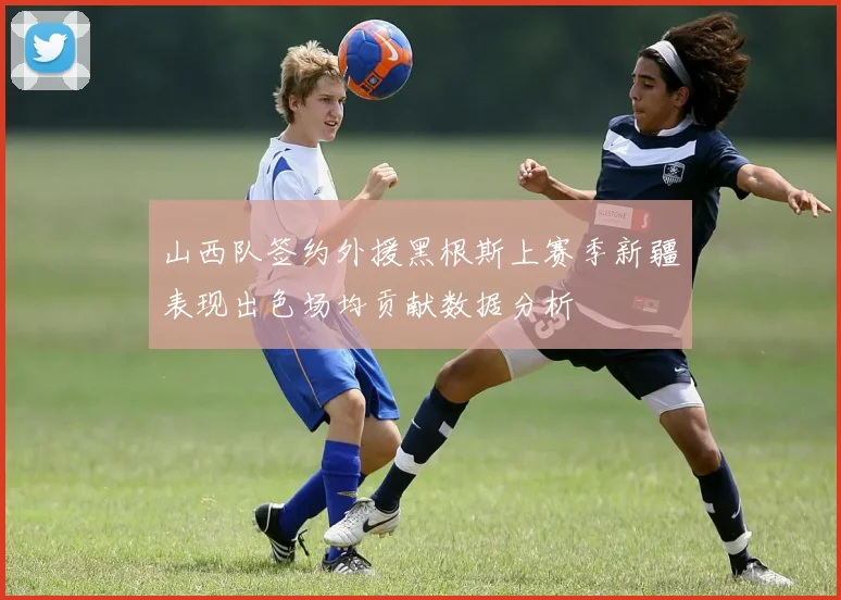 山西队签约外援黑根斯上赛季新疆表现出色场均贡献数据分析
