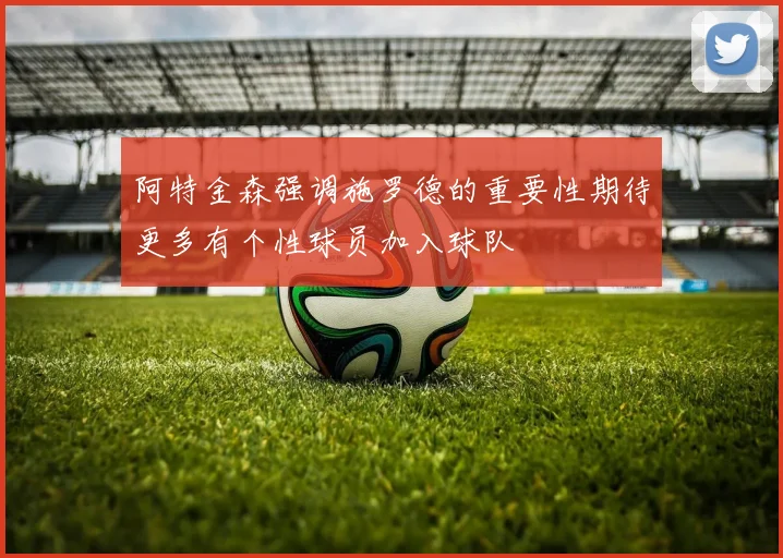 阿特金森强调施罗德的重要性期待更多有个性球员加入球队