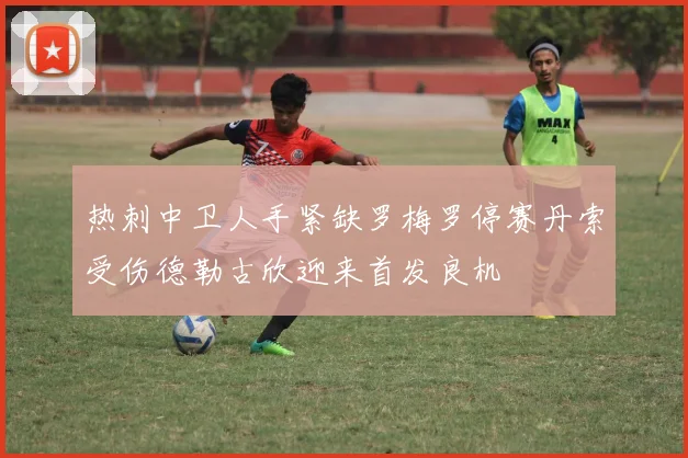 热刺中卫人手紧缺罗梅罗停赛丹索受伤德勒古欣迎来首发良机