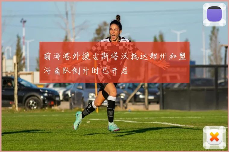 前海港外援古斯塔沃抵达郑州加盟河南队倒计时已开启
