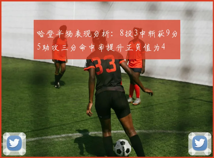 哈登半场表现分析：8投3中斩获9分5助攻三分命中率提升正负值为4