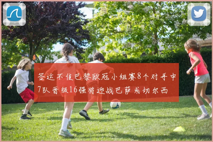 签运不佳巴黎欧冠小组赛8个对手中7队晋级16强将迎战巴萨或切尔西
