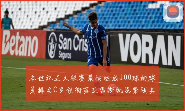 本世纪五大联赛最快达成100球的球员排名C罗领衔苏亚雷斯凯恩紧随其后