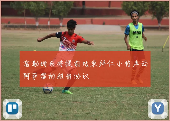富勒姆或将提前结束拜仁小将库西阿萨雷的租借协议