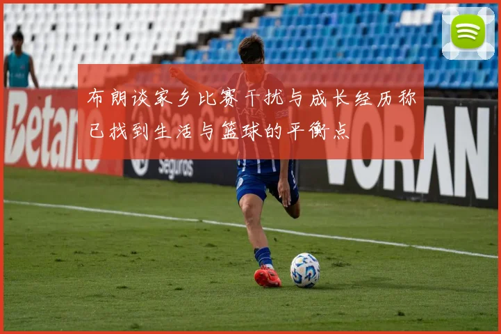 布朗谈家乡比赛干扰与成长经历称已找到生活与篮球的平衡点