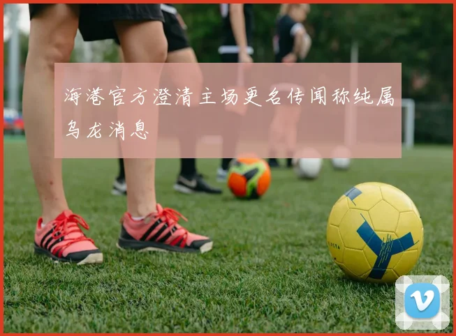 海港官方澄清主场更名传闻称纯属乌龙消息