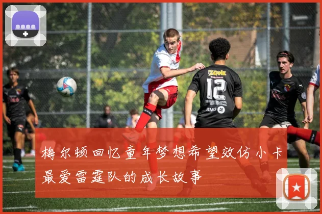 梅尔顿回忆童年梦想希望效仿小卡最爱雷霆队的成长故事