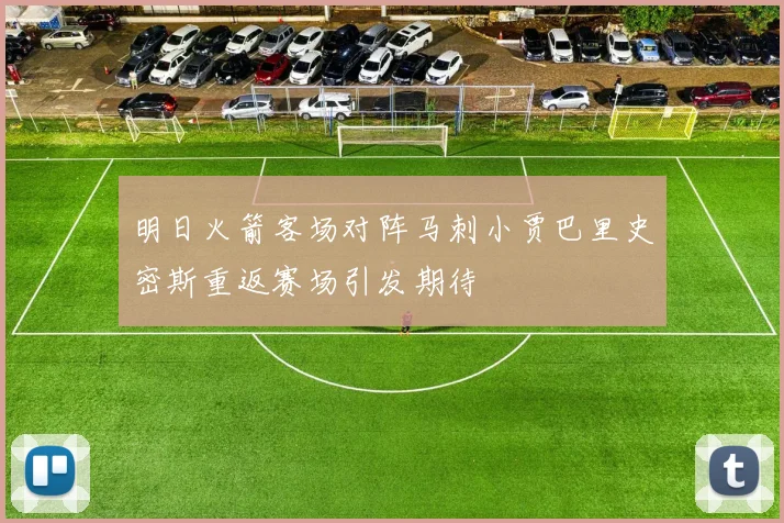 明日火箭客场对阵马刺小贾巴里史密斯重返赛场引发期待