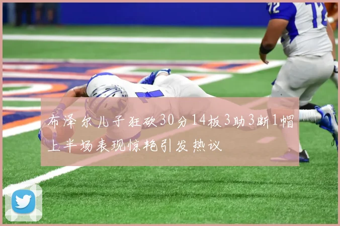 布泽尔儿子狂砍30分14板3助3断1帽上半场表现惊艳引发热议